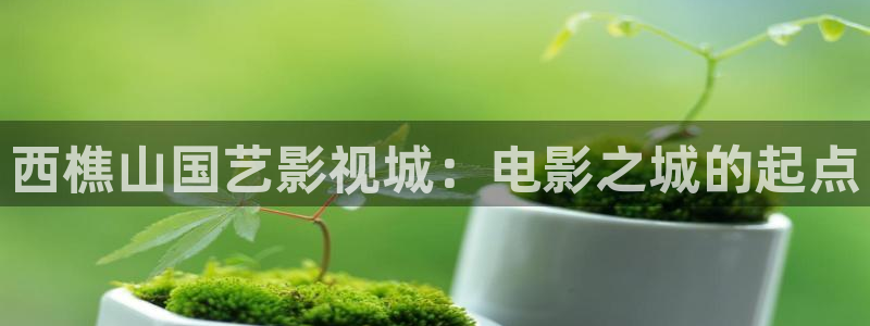 奇米在线99：西樵山国艺影视城：电影之城的起点
