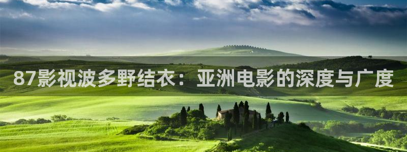 奇米在线观看免费：87影视波多野结衣：亚洲电影的深度与广度