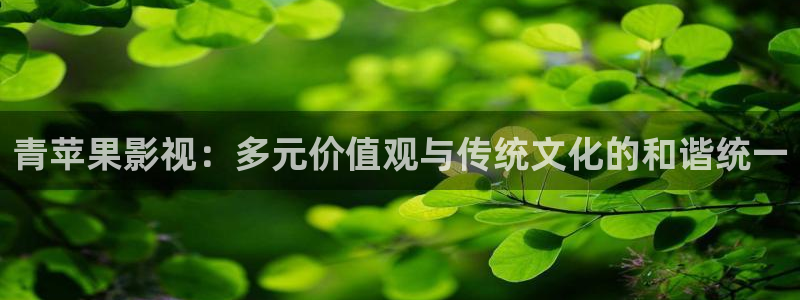 奇米在线 视频：青苹果影视：多元价值观与传统文化的和谐统一